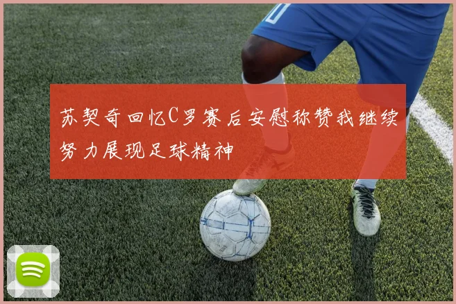 苏契奇回忆C罗赛后安慰称赞我继续努力展现足球精神