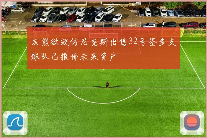 灰熊欲效仿尼克斯出售32号签多支球队已报价未来资产