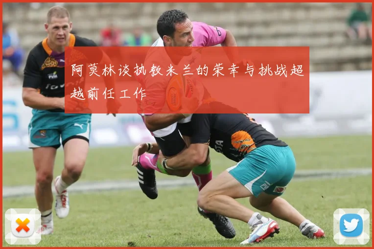 阿莫林谈执教米兰的荣幸与挑战超越前任工作