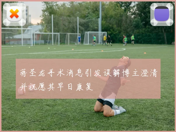 蒋圣龙手术消息引发误解博主澄清并祝愿其早日康复