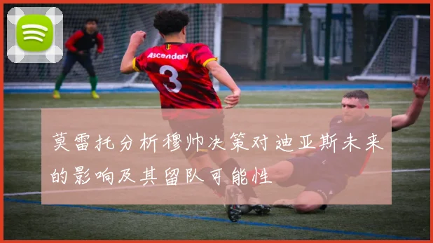 莫雷托分析穆帅决策对迪亚斯未来的影响及其留队可能性