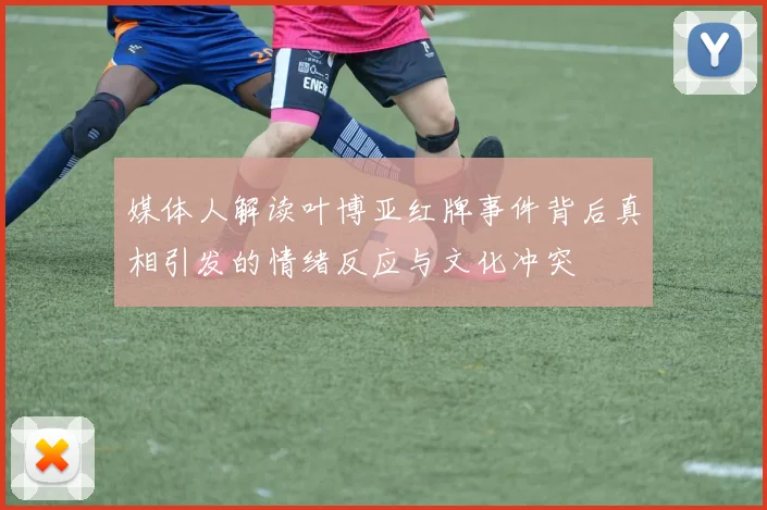媒体人解读叶博亚红牌事件背后真相引发的情绪反应与文化冲突