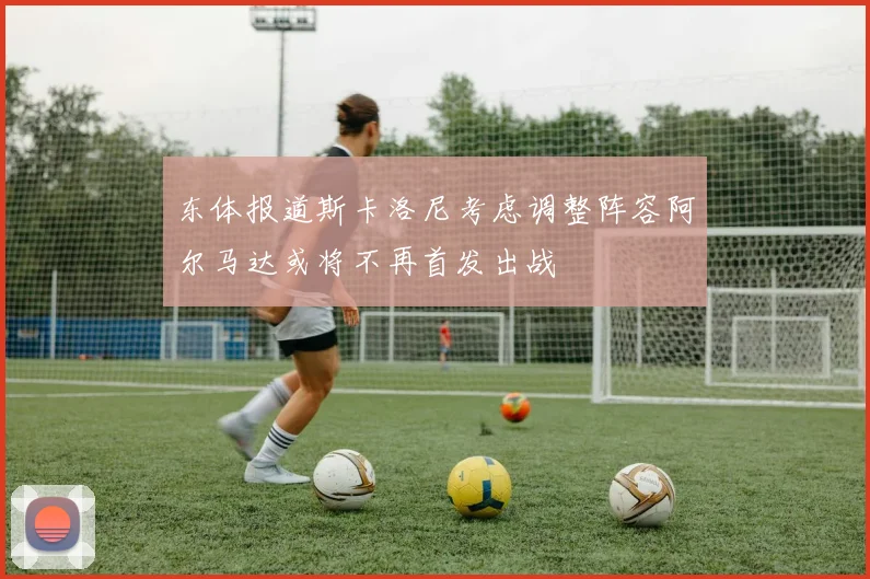 东体报道斯卡洛尼考虑调整阵容阿尔马达或将不再首发出战