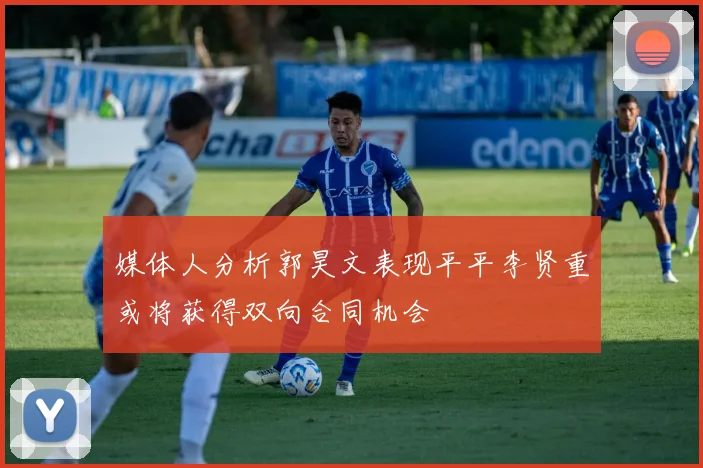 媒体人分析郭昊文表现平平李贤重或将获得双向合同机会