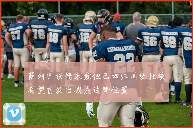 萨利巴伤情未愈但已回归训练杜埃有望首发出战左边锋位置