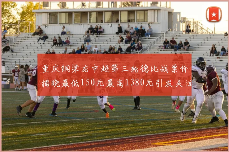 重庆铜梁龙中超第三轮德比战票价揭晓最低150元最高1380元引发关注