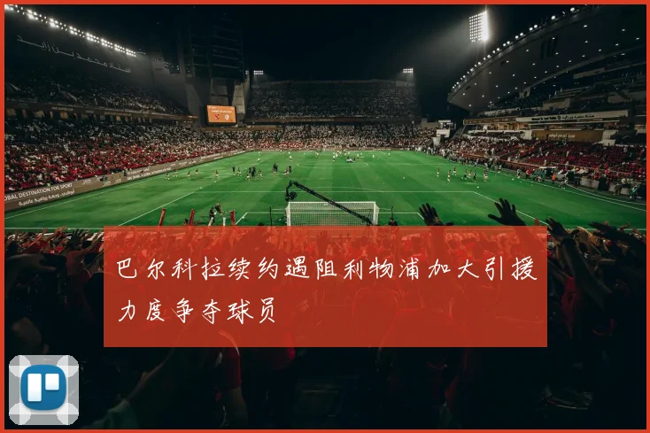 巴尔科拉续约遇阻利物浦加大引援力度争夺球员