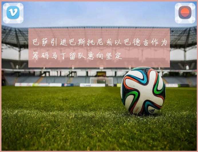 巴萨引进巴斯托尼或以巴德吉作为筹码马丁留队意向坚定