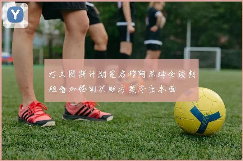 尤文图斯计划重启穆阿尼转会谈判租借加强制买断方案浮出水面