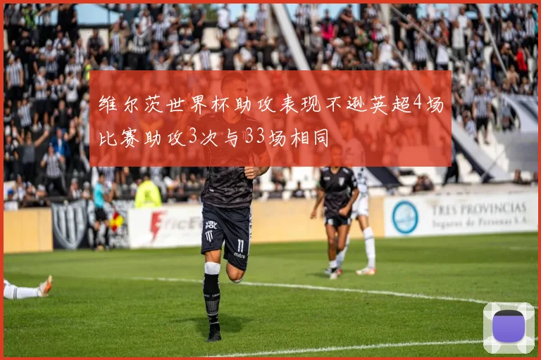 维尔茨世界杯助攻表现不逊英超4场比赛助攻3次与33场相同
