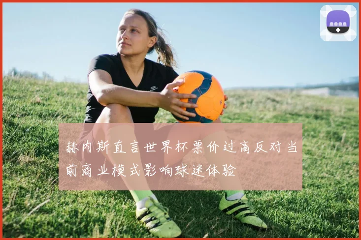 赫内斯直言世界杯票价过高反对当前商业模式影响球迷体验