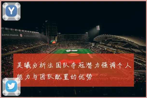 吴曦分析法国队夺冠潜力强调个人能力与团队配置的优势