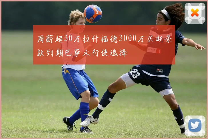 周薪超30万拉什福德3000万买断条款到期巴萨未行使选择
