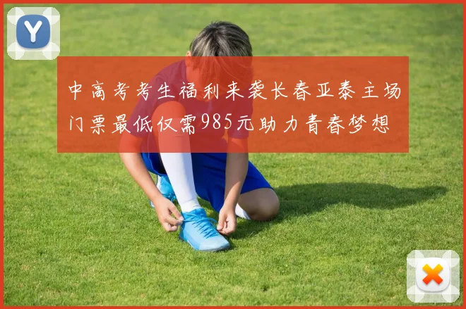 中高考考生福利来袭长春亚泰主场门票最低仅需985元助力青春梦想