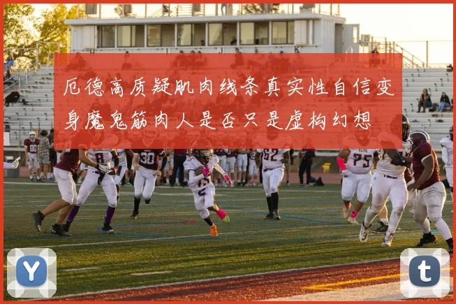 厄德高质疑肌肉线条真实性自信变身魔鬼筋肉人是否只是虚构幻想