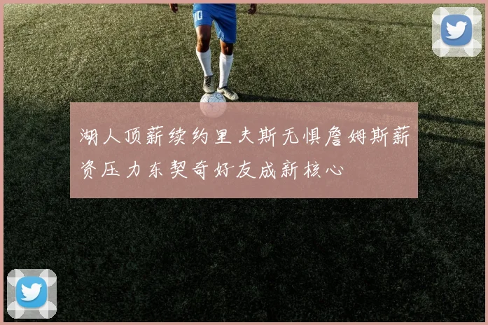 湖人顶薪续约里夫斯无惧詹姆斯薪资压力东契奇好友成新核心