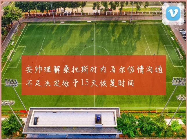 安帅理解桑托斯对内马尔伤情沟通不足决定给予15天恢复时间