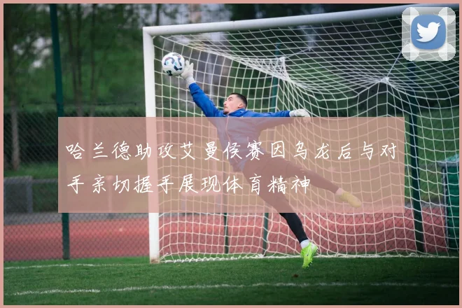 哈兰德助攻艾曼侯赛因乌龙后与对手亲切握手展现体育精神