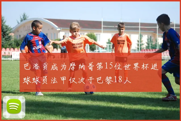 巴洛贡成为摩纳哥第15位世界杯进球球员法甲仅次于巴黎18人