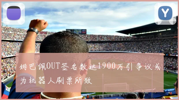 姆巴佩OUT签名数达1900万引争议或为机器人刷票所致