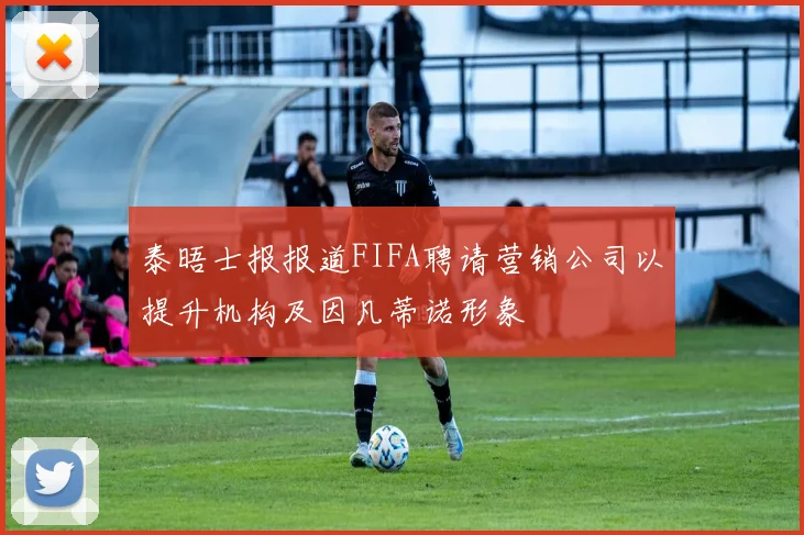 泰晤士报报道FIFA聘请营销公司以提升机构及因凡蒂诺形象
