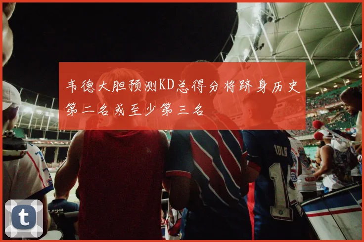韦德大胆预测KD总得分将跻身历史第二名或至少第三名