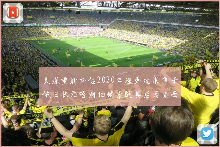 美媒重新评估2020年选秀结果华子依旧状元哈利伯顿紧随其后马克西位列探花