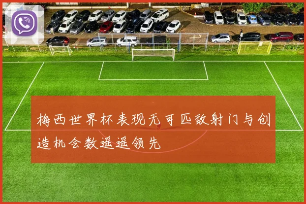 梅西世界杯表现无可匹敌射门与创造机会数遥遥领先