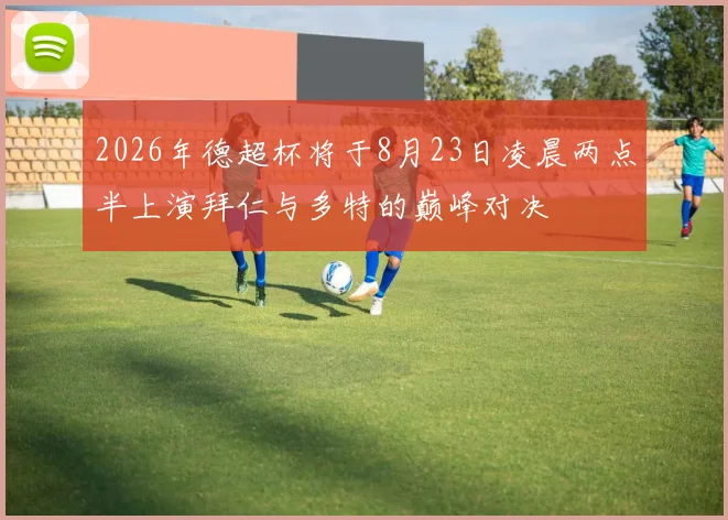 2026年德超杯将于8月23日凌晨两点半上演拜仁与多特的巅峰对决