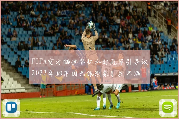 FIFA官方晒世界杯加时冠军引争议2022年却用姆巴佩形象引发不满