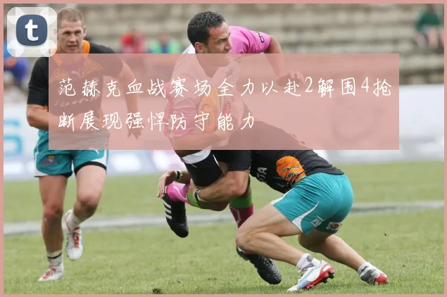 范赫克血战赛场全力以赴2解围4抢断展现强悍防守能力