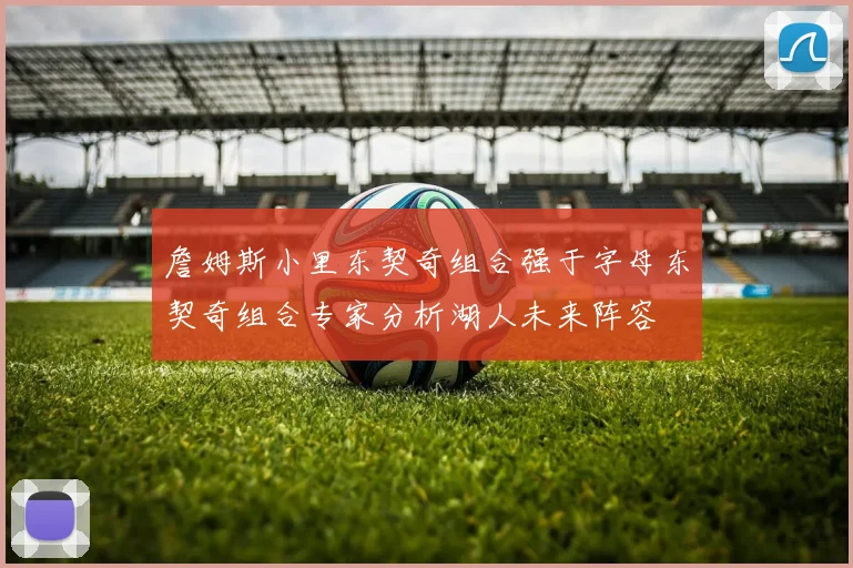 詹姆斯小里东契奇组合强于字母东契奇组合专家分析湖人未来阵容