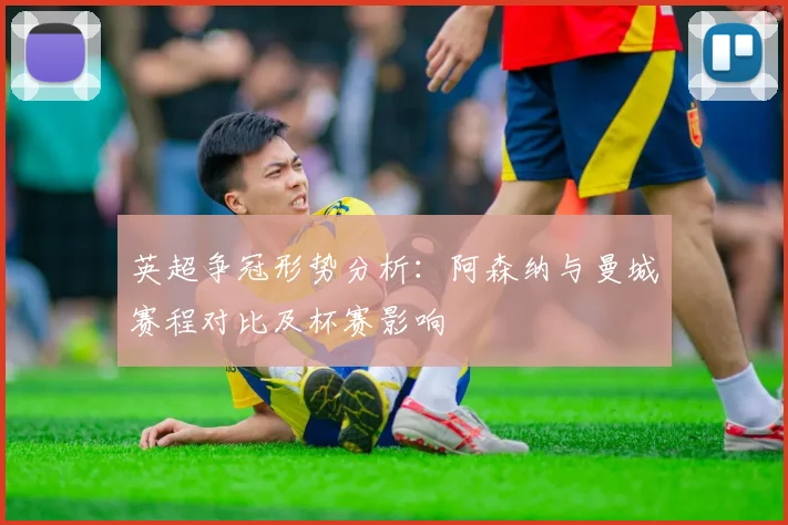 英超争冠形势分析：阿森纳与曼城赛程对比及杯赛影响
